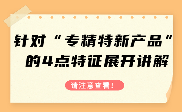 針對“專精特新產品”的4點特征，展開講解，請注意查看！