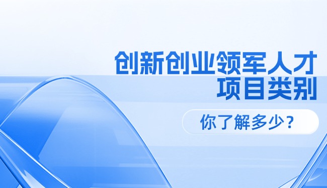 創(chuàng)新創(chuàng)業(yè)領(lǐng)軍人才各級項(xiàng)目類別，你了解多少？