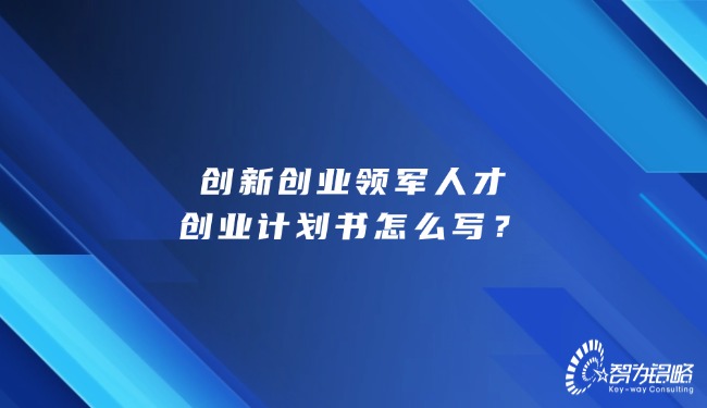 創(chuàng)新創(chuàng)業(yè)領(lǐng)軍人才創(chuàng)業(yè)計(jì)劃書怎么寫？